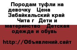 Породам туфли на девочку › Цена ­ 500 - Забайкальский край, Чита г. Дети и материнство » Детская одежда и обувь   